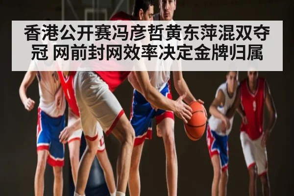 香港公开赛冯彦哲黄东萍混双夺冠 网前封网效率决定金牌归属