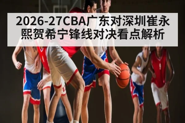2026-27CBA广东对深圳崔永熙贺希宁锋线对决看点解析