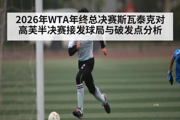 2026年WTA年终总决赛斯瓦泰克对高芙半决赛接发球局与破发点分析